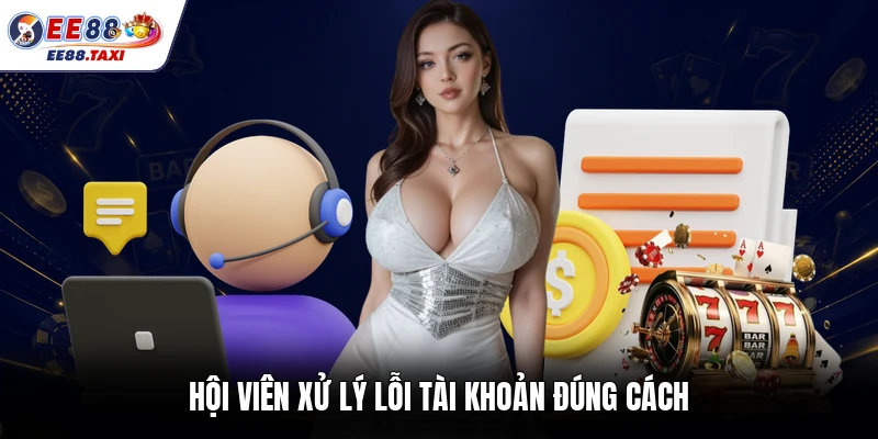 Hội viên xử lý lỗi tài khoản đúng cách